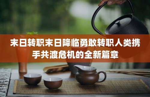 末日转职末日降临勇敢转职人类携手共渡危机的全新篇章