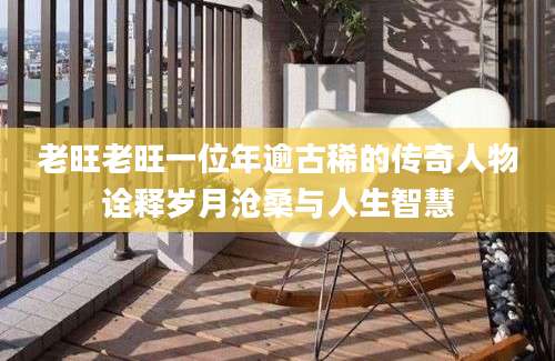 老旺老旺一位年逾古稀的传奇人物诠释岁月沧桑与人生智慧