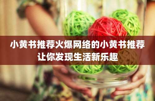 小黄书推荐火爆网络的小黄书推荐让你发现生活新乐趣