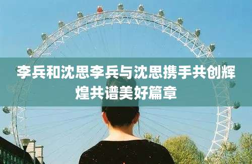 李兵和沈思李兵与沈思携手共创辉煌共谱美好篇章