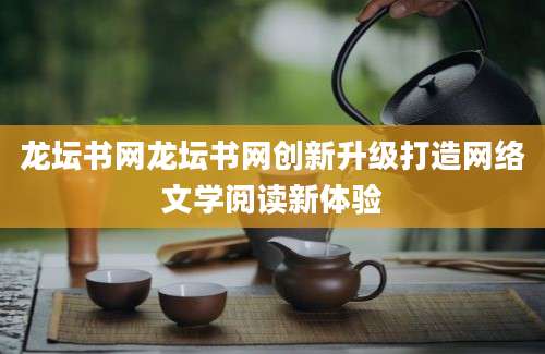 龙坛书网龙坛书网创新升级打造网络文学阅读新体验