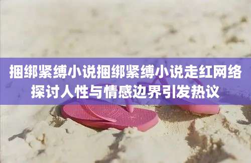 捆绑紧缚小说捆绑紧缚小说走红网络探讨人性与情感边界引发热议