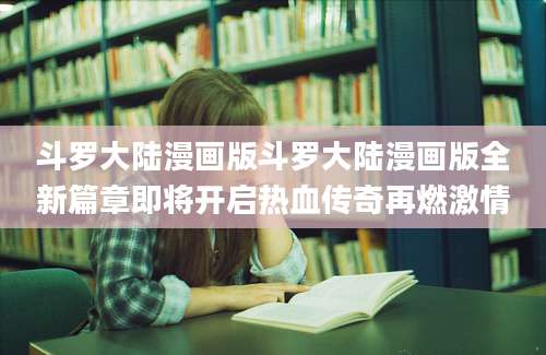 斗罗大陆漫画版斗罗大陆漫画版全新篇章即将开启热血传奇再燃激情