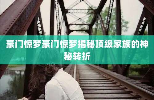 豪门惊梦豪门惊梦揭秘顶级家族的神秘转折