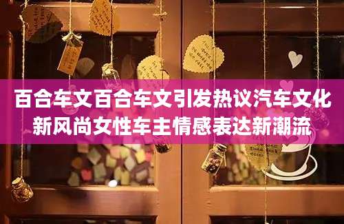 百合车文百合车文引发热议汽车文化新风尚女性车主情感表达新潮流