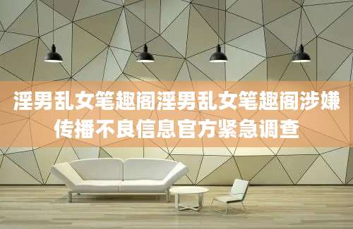 淫男乱女笔趣阁淫男乱女笔趣阁涉嫌传播不良信息官方紧急调查