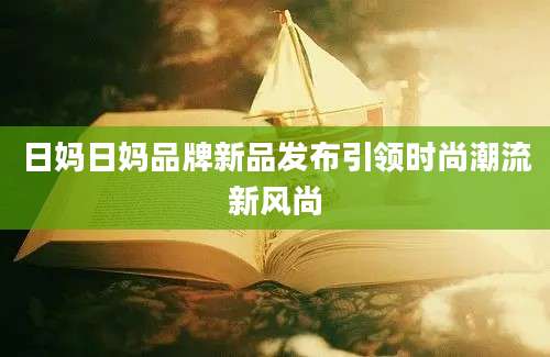 日妈日妈品牌新品发布引领时尚潮流新风尚