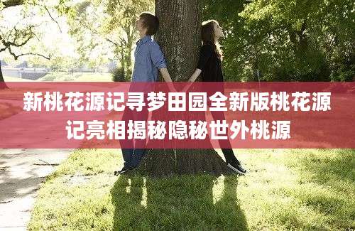 新桃花源记寻梦田园全新版桃花源记亮相揭秘隐秘世外桃源