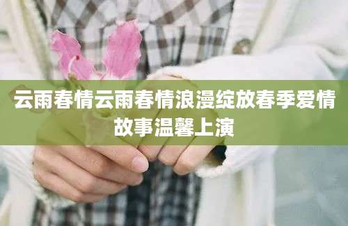 云雨春情云雨春情浪漫绽放春季爱情故事温馨上演