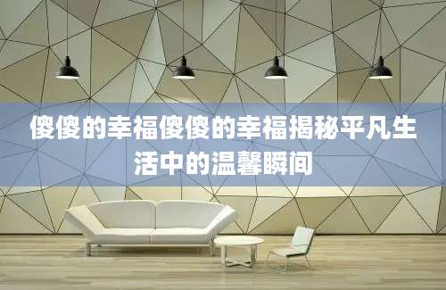 傻傻的幸福傻傻的幸福揭秘平凡生活中的温馨瞬间