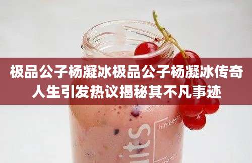 极品公子杨凝冰极品公子杨凝冰传奇人生引发热议揭秘其不凡事迹