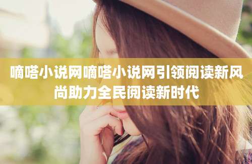 嘀嗒小说网嘀嗒小说网引领阅读新风尚助力全民阅读新时代