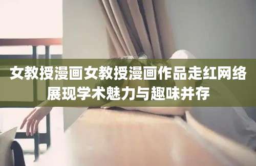 女教授漫画女教授漫画作品走红网络展现学术魅力与趣味并存