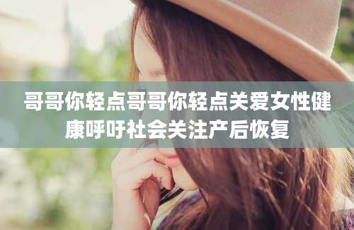 哥哥你轻点哥哥你轻点关爱女性健康呼吁社会关注产后恢复