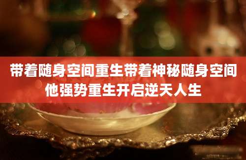 带着随身空间重生带着神秘随身空间他强势重生开启逆天人生