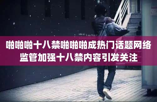 啪啪啪十八禁啪啪啪成热门话题网络监管加强十八禁内容引发关注