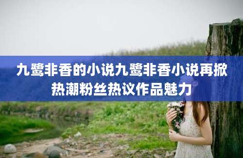 九鹭非香的小说九鹭非香小说再掀热潮粉丝热议作品魅力
