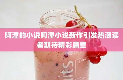 阿潼的小说阿潼小说新作引发热潮读者期待精彩篇章