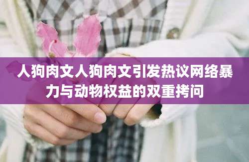 人狗肉文人狗肉文引发热议网络暴力与动物权益的双重拷问