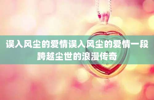 误入风尘的爱情误入风尘的爱情一段跨越尘世的浪漫传奇