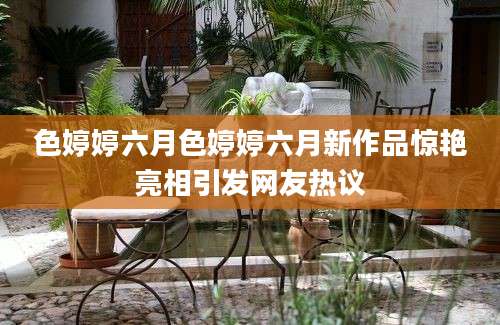 色婷婷六月色婷婷六月新作品惊艳亮相引发网友热议