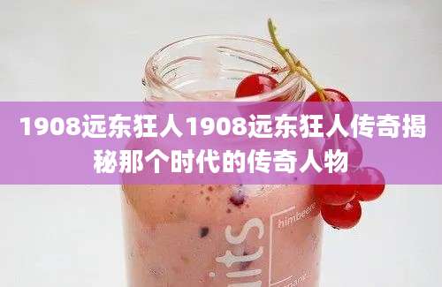 1908远东狂人1908远东狂人传奇揭秘那个时代的传奇人物