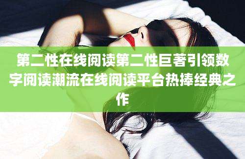 第二性在线阅读第二性巨著引领数字阅读潮流在线阅读平台热捧经典之作