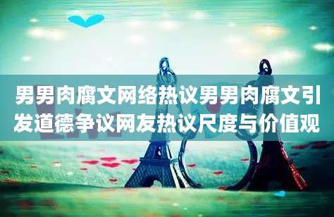 男男肉腐文网络热议男男肉腐文引发道德争议网友热议尺度与价值观