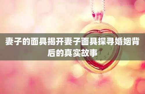 妻子的面具揭开妻子面具探寻婚姻背后的真实故事