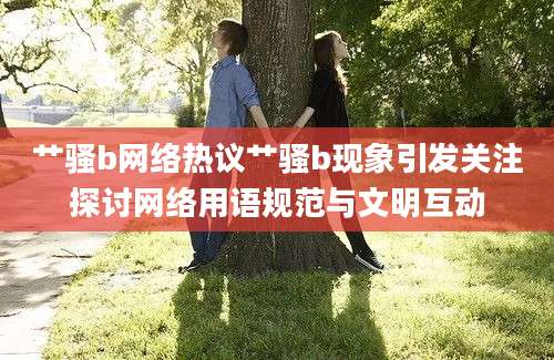 艹骚b网络热议艹骚b现象引发关注探讨网络用语规范与文明互动