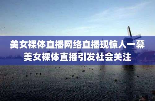 美女裸体直播网络直播现惊人一幕美女裸体直播引发社会关注