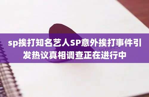 sp挨打知名艺人SP意外挨打事件引发热议真相调查正在进行中