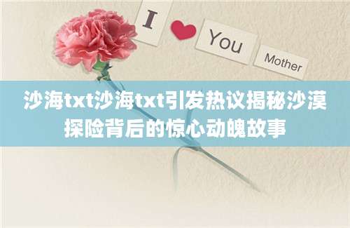 沙海txt沙海txt引发热议揭秘沙漠探险背后的惊心动魄故事