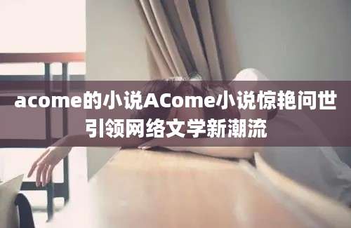 acome的小说ACome小说惊艳问世引领网络文学新潮流
