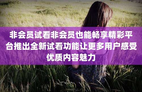 非会员试看非会员也能畅享精彩平台推出全新试看功能让更多用户感受优质内容魅力