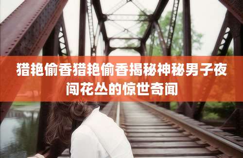 猎艳偷香猎艳偷香揭秘神秘男子夜闯花丛的惊世奇闻