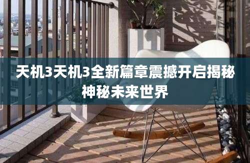 天机3天机3全新篇章震撼开启揭秘神秘未来世界