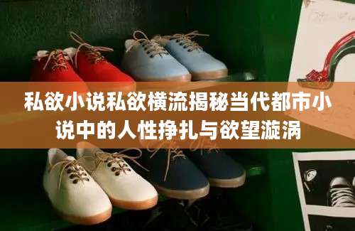 私欲小说私欲横流揭秘当代都市小说中的人性挣扎与欲望漩涡