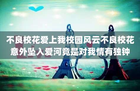 不良校花爱上我校园风云不良校花意外坠入爱河竟是对我情有独钟