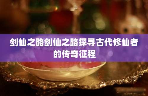 剑仙之路剑仙之路探寻古代修仙者的传奇征程