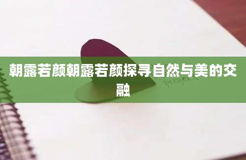 朝露若颜朝露若颜探寻自然与美的交融