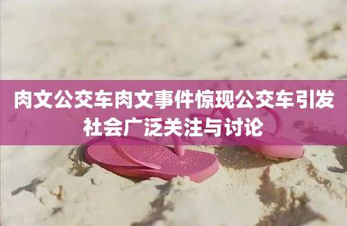 肉文公交车肉文事件惊现公交车引发社会广泛关注与讨论