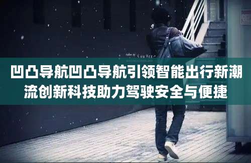 凹凸导航凹凸导航引领智能出行新潮流创新科技助力驾驶安全与便捷