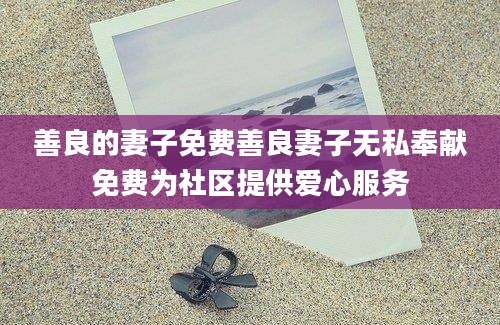 善良的妻子免费善良妻子无私奉献免费为社区提供爱心服务
