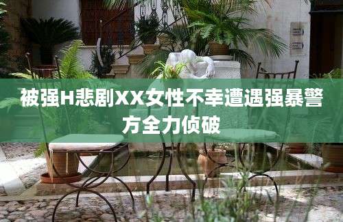 被强H悲剧XX女性不幸遭遇强暴警方全力侦破
