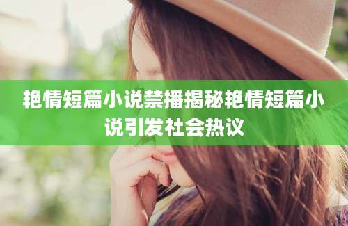 艳情短篇小说禁播揭秘艳情短篇小说引发社会热议