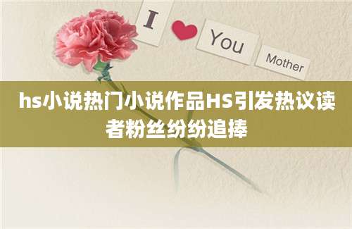 hs小说热门小说作品HS引发热议读者粉丝纷纷追捧