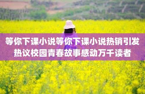 等你下课小说等你下课小说热销引发热议校园青春故事感动万千读者