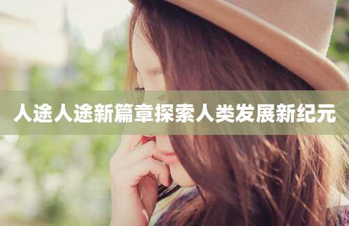 人途人途新篇章探索人类发展新纪元