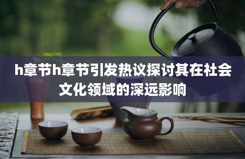 h章节h章节引发热议探讨其在社会文化领域的深远影响